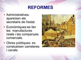 REFORMES
●   Administratives:
    apareixen els
    secretaris de l'estat.
●   Económiques:es fan
    les manufactures
    reials i les companyes
    comercials.
●   Obres públiques: es
    constueixen carreteres
    i canals.
 