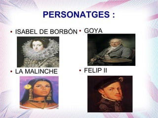 PERSONATGES :
●   ISABEL DE BORBÓN ● GOYA




●   LA MALINCHE     ●   FELIP II
 