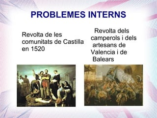 PROBLEMES INTERNS
                           Revolta dels
Revolta de les
                         camperols i dels
comunitats de Castilla
                          artesans de
en 1520
                         Valencia i de
                          Balears
 