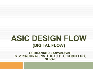 ASIC DESIGN FLOW
(DIGITAL FLOW)
SUDHANSHU JANWADKAR
S. V. NATIONAL INSTITUTE OF TECHNOLOGY,
SURAT
 