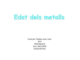 Edat dels metalls
Creat per: Violeta, Juan i Joel.
5è A
Medi Natural
Curs: 2015-2016
Escola del Parc
 