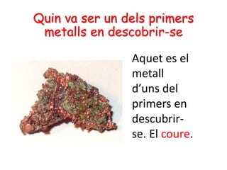 Quin va ser un dels primers
metalls en descobrir-se
Aquet es el
metall
d’uns del
primers en
descubrir-
se. El coure.
 