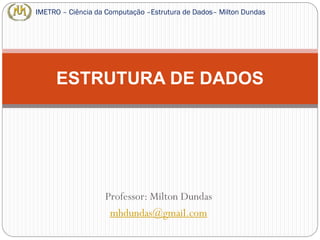 Professor: Milton Dundas
mhdundas@gmail.com
ESTRUTURA DE DADOS
IMETRO – Ciência da Computação –Estrutura de Dados– Milton Dundas
 