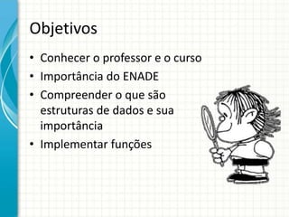 Objetivos
• Conhecer o professor e o curso
• Importância do ENADE
• Compreender o que são
estruturas de dados e sua
importância
• Implementar funções
 