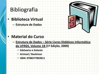 Bibliografia
• Biblioteca Virtual
– Estrutura de Dados
• Material do Curso
– Estrutura de Dados – Série Livros Didáticos Informática
da UFRGS, Volume 18 (1ª Edição, 2009)
• Edelweiss e Galante
• Artmed / Bookman
• ISBN: 9788577803811
 