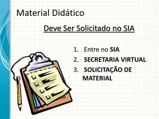 Material Didático
Deve Ser Solicitado no SIA
1. Entre no SIA
2. SECRETARIA VIRTUAL
3. SOLICITAÇÃO DE
MATERIAL
 