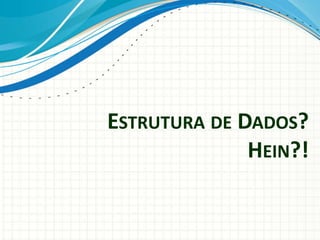 ESTRUTURA DE DADOS?
HEIN?!
 