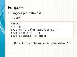 Funções
• Funções pré-definidas
– abs(x)
– O que fazer se a função abs(x) não existisse?
int x;
x = -4;
cout << “O valor absoluto de ”;
cout << x << “ = ”;
cout << abs(x) << endl;
 