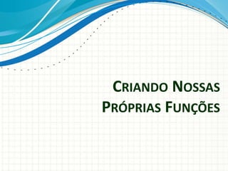 CRIANDO NOSSAS
PRÓPRIAS FUNÇÕES
 