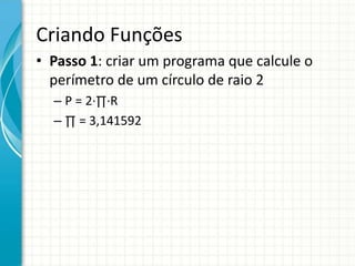 Criando Funções
• Passo 1: criar um programa que calcule o
perímetro de um círculo de raio 2
– P = 2∙∏∙R
– ∏ = 3,141592
 