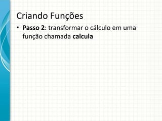Criando Funções
• Passo 2: transformar o cálculo em uma
função chamada calcula
 