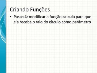 Criando Funções
• Passo 4: modificar a função calcula para que
ela receba o raio do círculo como parâmetro
 