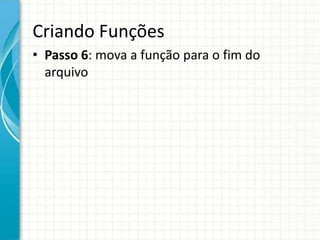 Criando Funções
• Passo 6: mova a função para o fim do
arquivo
 
