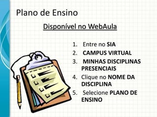 Plano de Ensino
Disponível no WebAula
1. Entre no SIA
2. CAMPUS VIRTUAL
3. MINHAS DISCIPLINAS
PRESENCIAIS
4. Clique no NOME DA
DISCIPLINA
5. Selecione PLANO DE
ENSINO
 