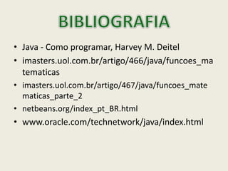 • Java - Como programar, Harvey M. Deitel
• imasters.uol.com.br/artigo/466/java/funcoes_ma
tematicas
• imasters.uol.com.br/artigo/467/java/funcoes_mate
maticas_parte_2
• netbeans.org/index_pt_BR.html
• www.oracle.com/technetwork/java/index.html
 