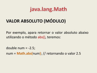 VALOR ABSOLUTO (MÓDULO)
Por exemplo, apara retornar o valor absoluto abaixo
utilizando o método abs(), teremos:
double num = -2.5;
num = num ; // retornando o valor 2.5
 