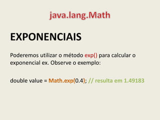 EXPONENCIAIS
Poderemos utilizar o método exp() para calcular o
exponencial ex. Observe o exemplo:
double value = 0.4 ; // resulta em 1.49183
 