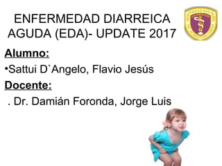 ENFERMEDAD DIARREICA
AGUDA (EDA)- UPDATE 2017
Alumno:
•Sattui D`Angelo, Flavio Jesús
Docente:
. Dr. Damián Foronda, Jorge Luis
 