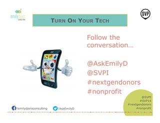 /emilydavisconsulting /AskEmilyD 
@SVPI 
#SVP14 
#nextgendonors 
#nonprofit 
TURN ON YOUR TECH 
Follow the 
conversation… 
@AskEmilyD 
@SVPI 
#nextgendonors 
#nonprofit 
 