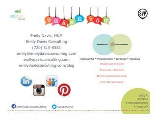 /emilydavisconsulting /AskEmilyD 
@SVPI 
#SVP14 
#nextgendonors 
#nonprofit 
Emily Davis, MNM 
Emily Davis Consulting 
(720) 515-0581 
emily@emilydavisconsulting.com 
emilydavisconsulting.com 
emilydavisconsulting.com/blog 
