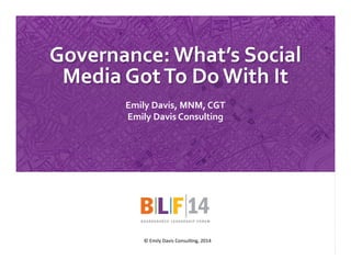 1 
Governance: 
What’s 
Social 
Media 
Got 
To 
Do 
With 
It 
Emily 
Davis, 
MNM, 
CGT 
Emily 
Davis 
Consulting 
© 
Emily 
Davis 
Consul0ng, 
2014 
/emilydavisconsulting /AskEmilyD 
 