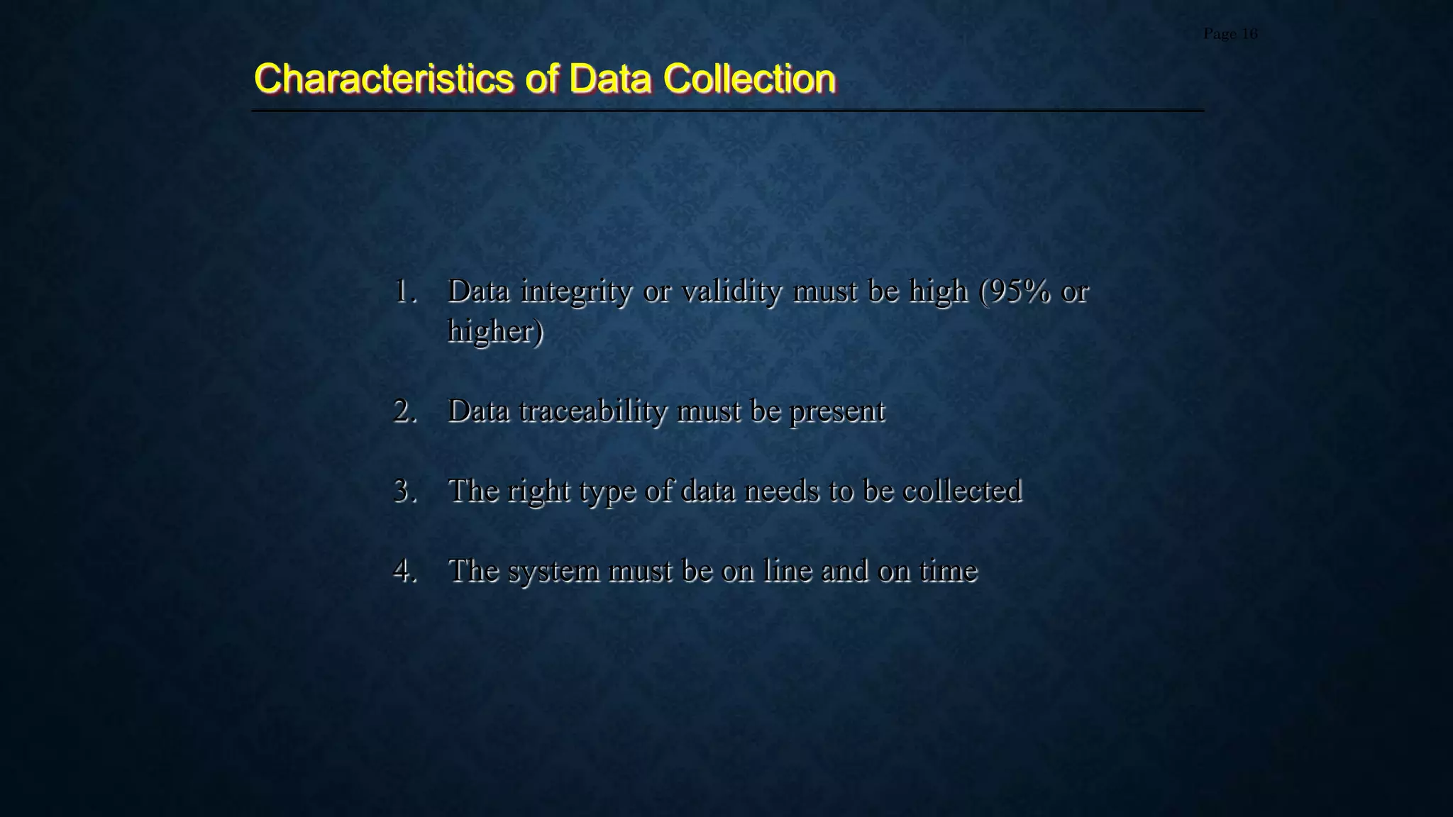 Characteristics of Data Collection
Page 16
1. Data integrity or validity must be high (95% or
higher)
2. Data traceability must be present
3. The right type of data needs to be collected
4. The system must be on line and on time
 