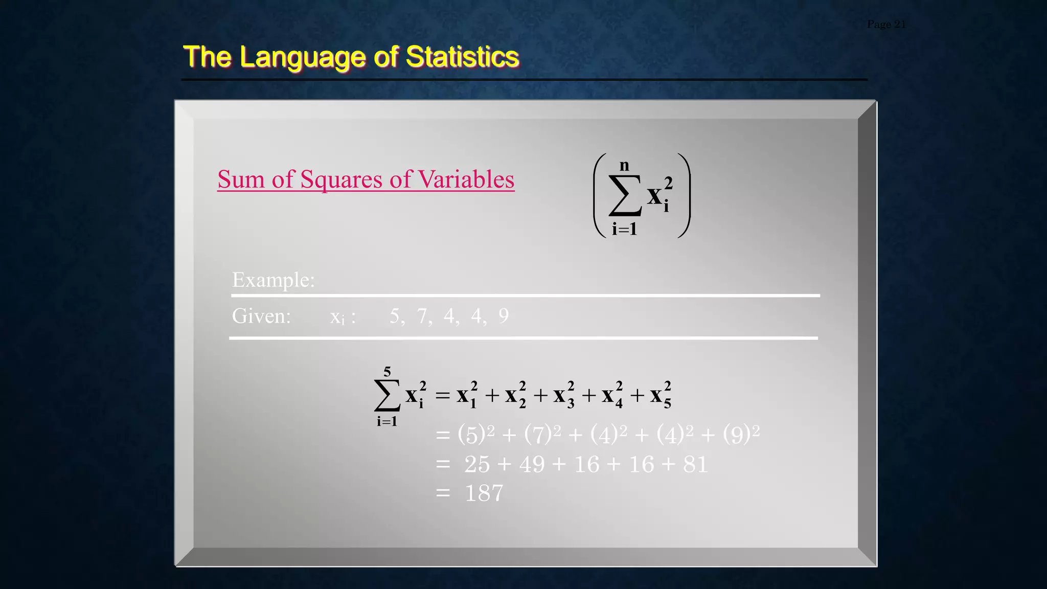 The Language of Statistics
Page 21
Sum of Squares of Variables










n
1
i
2
i
x
2
5
2
4
2
3
2
2
2
1
5
1
i
2
i x
x
x
x
x
x 






Example:
Given: xi : 5, 7, 4, 4, 9
= (5)2 + (7)2 + (4)2 + (4)2 + (9)2
= 25 + 49 + 16 + 16 + 81
= 187
 