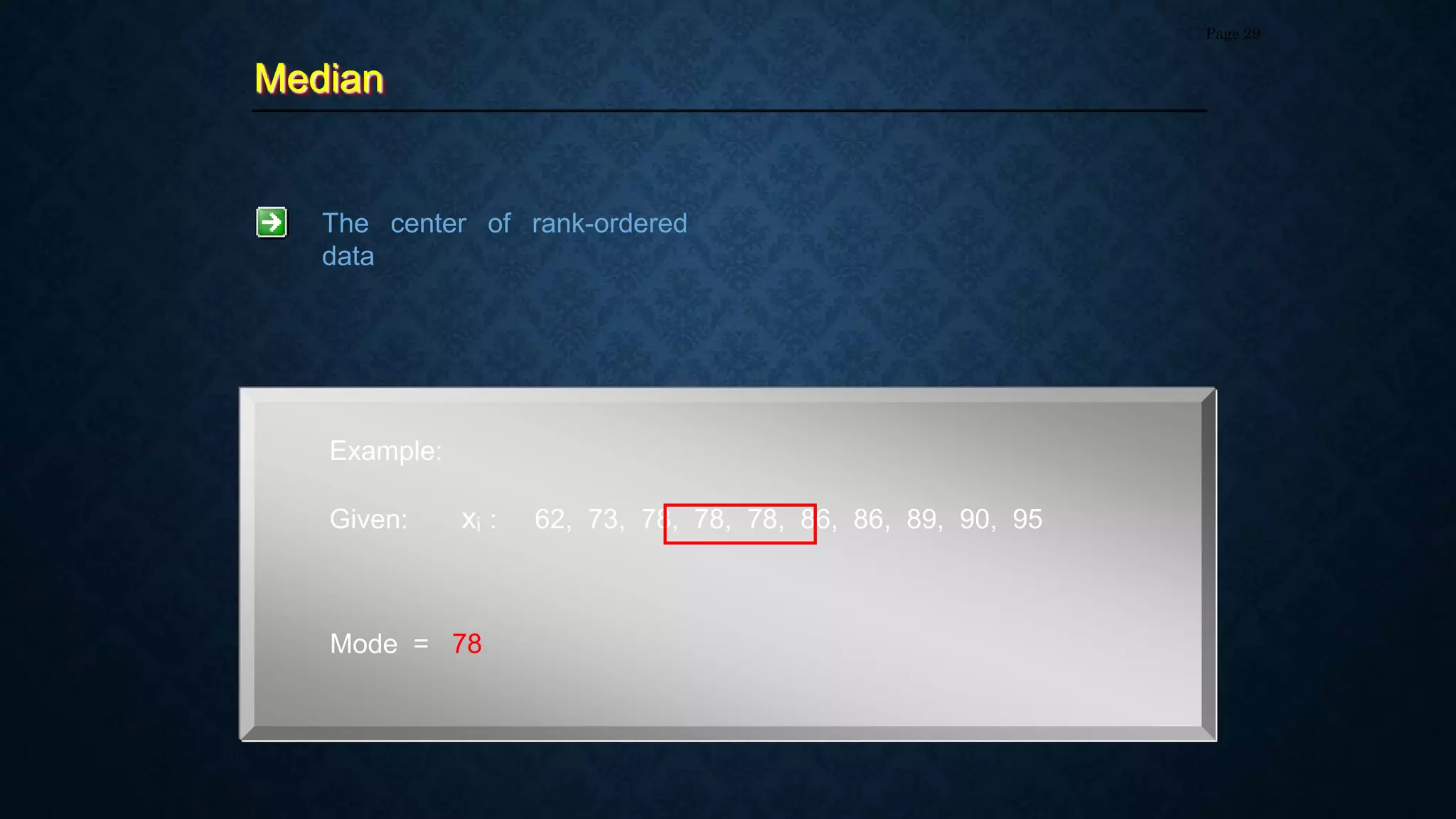 Median
Page 29
The center of rank-ordered
data
Example:
Given: xi : 62, 73, 78, 78, 78, 86, 86, 89, 90, 95
Mode = 78
 