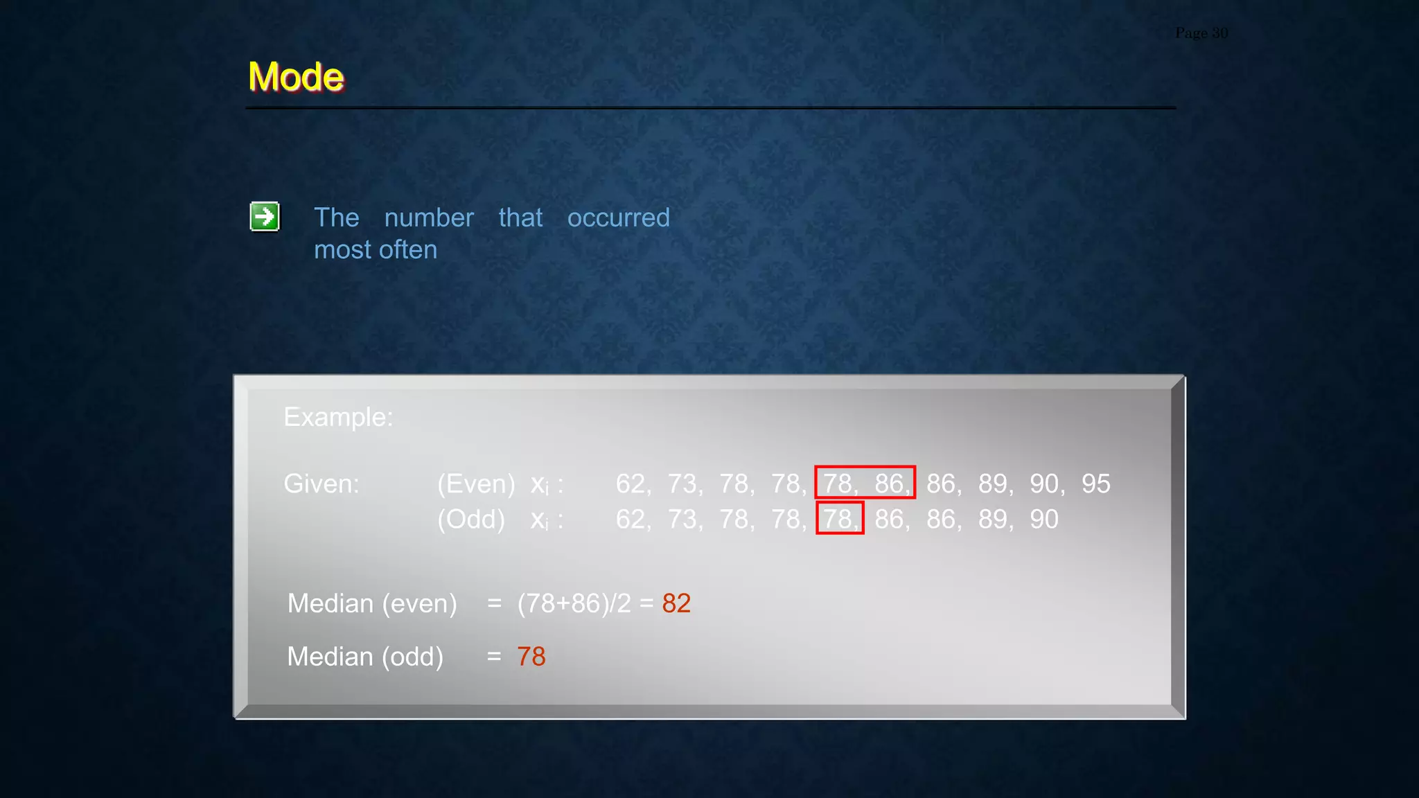 Mode
Page 30
Example:
Given: (Even) xi : 62, 73, 78, 78, 78, 86, 86, 89, 90, 95
(Odd) xi : 62, 73, 78, 78, 78, 86, 86, 89, 90
The number that occurred
most often
Median (even) = (78+86)/2 = 82
Median (odd) = 78
 