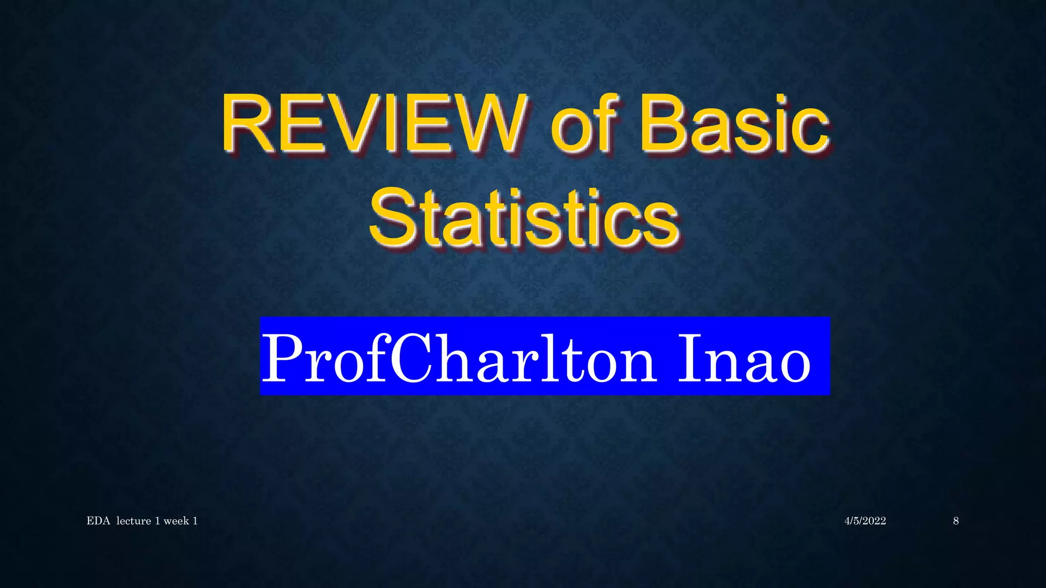 REVIEW of Basic
Statistics
ProfCharlton Inao
4/5/2022
EDA lecture 1 week 1 8
 