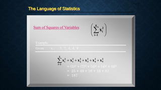 The Language of Statistics
Page 21
Sum of Squares of Variables










n
1
i
2
i
x
2
5
2
4
2
3
2
2
2
1
5
1
i
2
i x
x
x
x
x
x 






Example:
Given: xi : 5, 7, 4, 4, 9
= (5)2 + (7)2 + (4)2 + (4)2 + (9)2
= 25 + 49 + 16 + 16 + 81
= 187
 