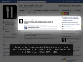 Um zwischen ihrem persönlichen Konto und ihrer
Seite zu wechseln, klicken sie auf “Faceook unter
        dem Namen ... verwenden”, oder...


                                                     die.socialisten.at
                                             social network development
 