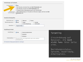 Targeting

Einschränkung auf
Benutzer, die noch
nicht Fans ihrer Seite
sind.

Beziehungssstatus,
Sprache, Ausbildung,
Arbeitsplatz.

                     die.socialisten.at
             social network development
 