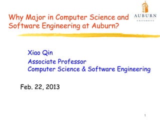 Why Major in Computer Science and
Software Engineering at Auburn?


     Xiao Qin
     Associate Professor
     Computer Science & Software Engineering

   Feb. 22, 2013



                                         1
 