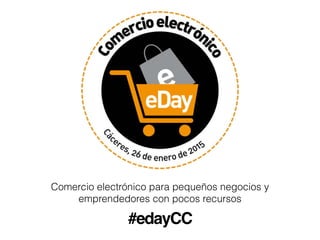 Comercio electrónico para pequeños negocios y
emprendedores con pocos recursos
#edayCC
 