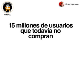 #edayCC
@nachoserrano
15 millones de usuarios
que todavía no
compran
 