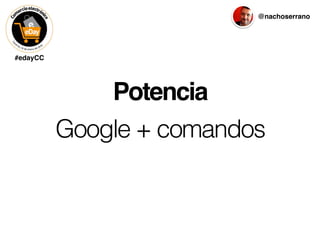 #edayCC
@nachoserrano
Potencia
Google + comandos
 