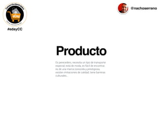 #edayCC
@nachoserrano
Producto
Es perecedero, necesita un tipo de transporte
especial, está de moda, es fácil de encontrar,
es de una marca conocida y prestigiosa,
existen imitaciones de calidad, tiene barreras
culturales…
 