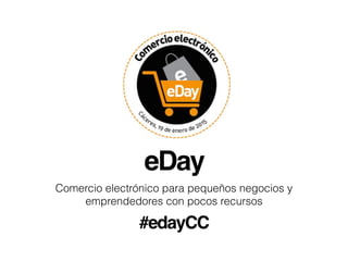eDay
Comercio electrónico para pequeños negocios y
emprendedores con pocos recursos
#edayCC
 