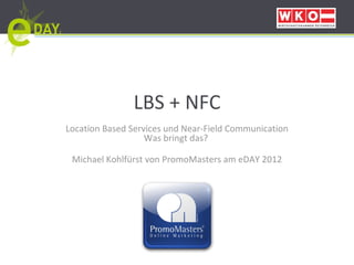 LBS + NFC Location Based Services und Near-Field Communication Was bringt das?   Michael Kohlfürst von PromoMasters am eDAY 2012 