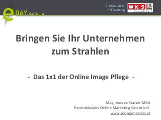 7. März 2013
                                  FH Salzburg




Bringen Sie Ihr Unternehmen
       zum Strahlen

  - Das 1x1 der Online Image Pflege -


                                Mag. Andrea Starzer MBA
                 PromoMasters Online Marketing Ges.m.b.H.
                                    www.promomasters.at
 