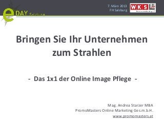 7. März 2013
                                  FH Salzburg




Bringen Sie Ihr Unternehmen
       zum Strahlen

  - Das 1x1 der Online Image Pflege -


                                Mag. Andrea Starzer MBA
                 PromoMasters Online Marketing Ges.m.b.H.
                                    www.promomasters.at
 