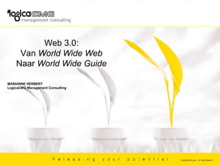 Web 3.0: Van  World Wide Web Naar  World Wide Guide MARIANNE HERBERT LogicaCMG Management Consulting   