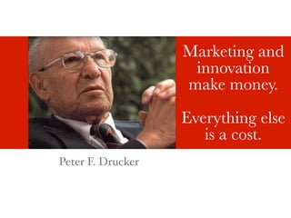 Marketing and
                    innovation
                   make money.
                   Everything else
                      is a cost.
Peter F. Drucker
 