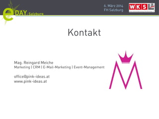 6. März 2014
FH Salzburg
Logo
Kontakt
Mag. Reingard Meiche
Marketing | CRM | E-Mail-Marketing | Event-Management
office@pink-ideas.at
www.pink-ideas.at
 