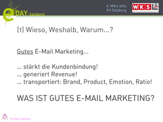 6. März 2014
FH Salzburg
(1) Wieso, Weshalb, Warum...?
Gutes E-Mail Marketing...
… stärkt die Kundenbindung!
… generiert Revenue!
… transportiert: Brand, Product, Emotion, Ratio!
WAS IST GUTES E-MAIL MARKETING?
Pink Ideas Marketing
 