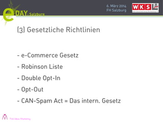 6. März 2014
FH Salzburg
(3) Gesetzliche Richtlinien
- e-Commerce Gesetz
- Robinson Liste
- Double Opt-In
- Opt-Out
- CAN-Spam Act = Das intern. Gesetz
Pink Ideas Marketing
 