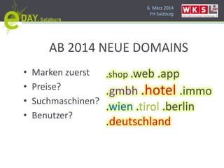 6. März 2014
FH Salzburg
AB 2014 NEUE DOMAINS
• Marken zuerst
• Preise?
• Suchmaschinen?
• Benutzer?
.shop .web .app
.gmbh .hotel .immo
.wien .tirol .berlin
.deutschland
 