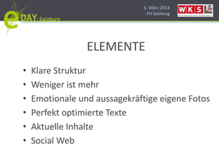 6. März 2014
FH Salzburg
ELEMENTE
• Klare Struktur
• Weniger ist mehr
• Emotionale und aussagekräftige eigene Fotos
• Perfekt optimierte Texte
• Aktuelle Inhalte
• Social Web
 