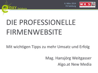 6. März 2014
FH Salzburg
DIE PROFESSIONELLE
FIRMENWEBSITE
Mit wichtigen Tipps zu mehr Umsatz und Erfolg
Mag. Hansjörg Weitgasser
Algo.at New Media
 